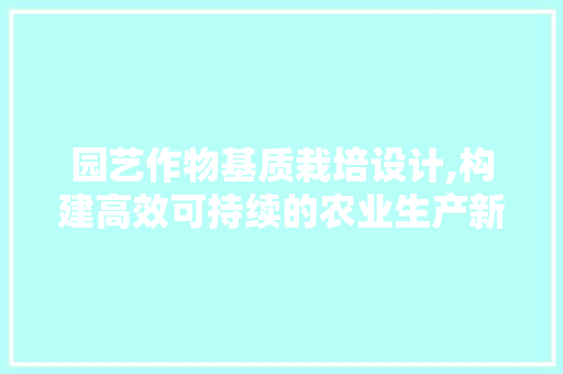 园艺作物基质栽培设计,构建高效可持续的农业生产新模式