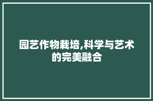 园艺作物栽培,科学与艺术的完美融合