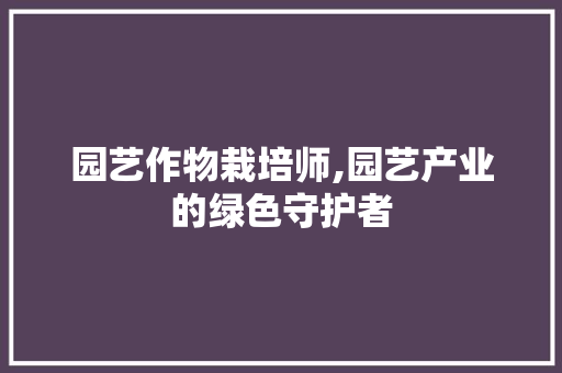 园艺作物栽培师,园艺产业的绿色守护者