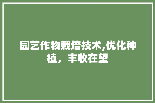 园艺作物栽培技术,优化种植，丰收在望