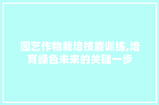 园艺作物栽培技能训练,培育绿色未来的关键一步