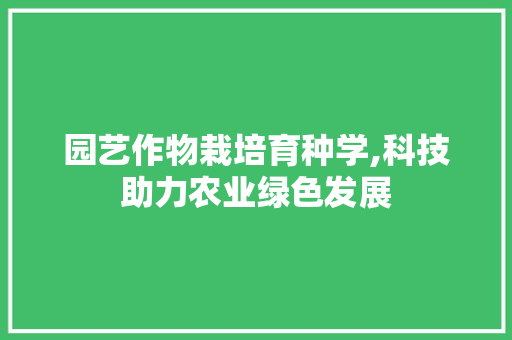 园艺作物栽培育种学,科技助力农业绿色发展