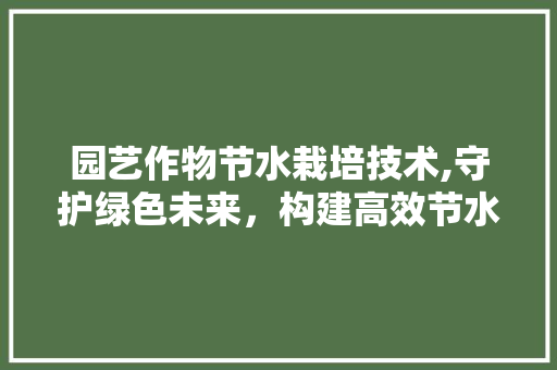 园艺作物节水栽培技术,守护绿色未来，构建高效节水农业 家禽养殖