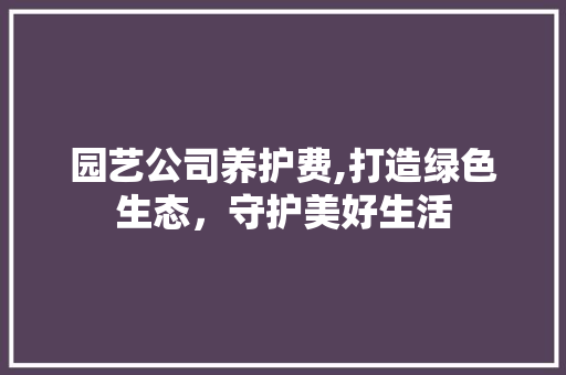 园艺公司养护费,打造绿色生态，守护美好生活