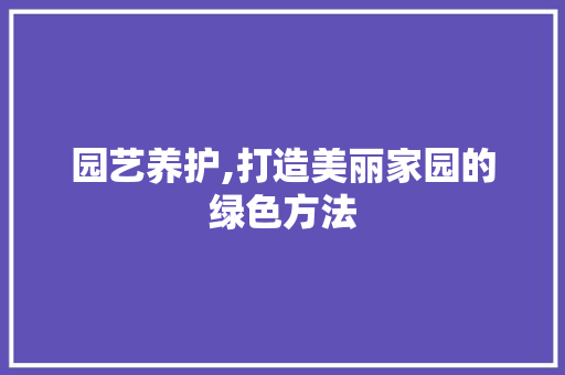 园艺养护,打造美丽家园的绿色方法