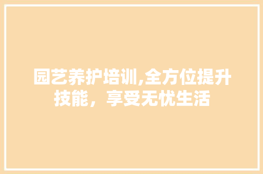 园艺养护培训,全方位提升技能，享受无忧生活