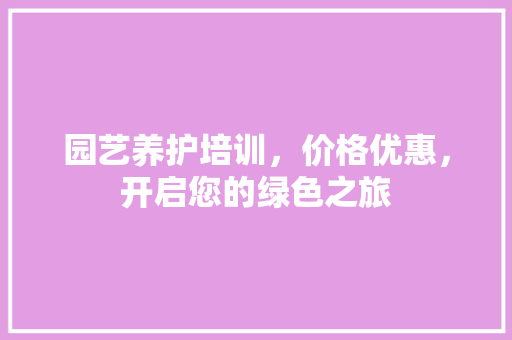 园艺养护培训，价格优惠，开启您的绿色之旅