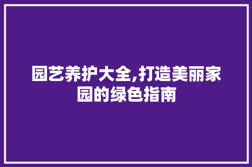 园艺养护大全,打造美丽家园的绿色指南