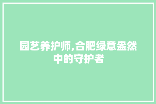 园艺养护师,合肥绿意盎然中的守护者