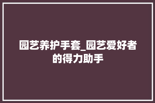 园艺养护手套_园艺爱好者的得力助手