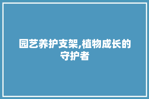 园艺养护支架,植物成长的守护者