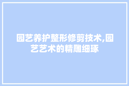 园艺养护整形修剪技术,园艺艺术的精雕细琢