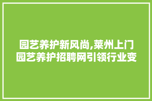 园艺养护新风尚,莱州上门园艺养护招聘网引领行业变革