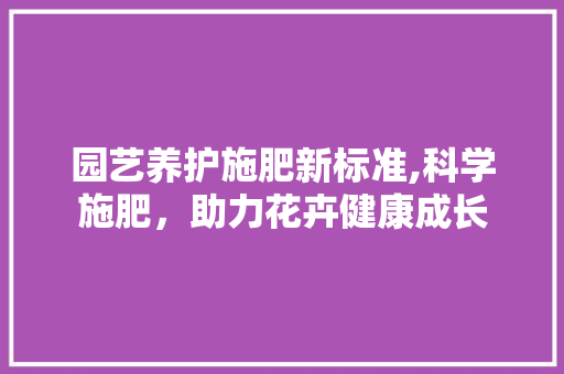 园艺养护施肥新标准,科学施肥，助力花卉健康成长