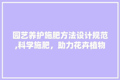 园艺养护施肥方法设计规范,科学施肥，助力花卉植物健康成长