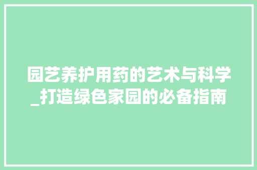 园艺养护用药的艺术与科学_打造绿色家园的必备指南