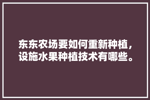 东东农场要如何重新种植，设施水果种植技术有哪些。 水果种植