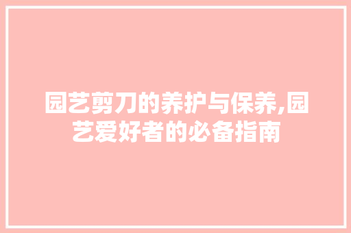 园艺剪刀的养护与保养,园艺爱好者的必备指南 水果种植