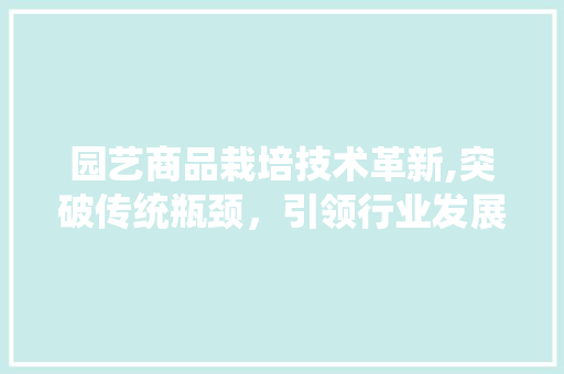 园艺商品栽培技术革新,突破传统瓶颈，引领行业发展