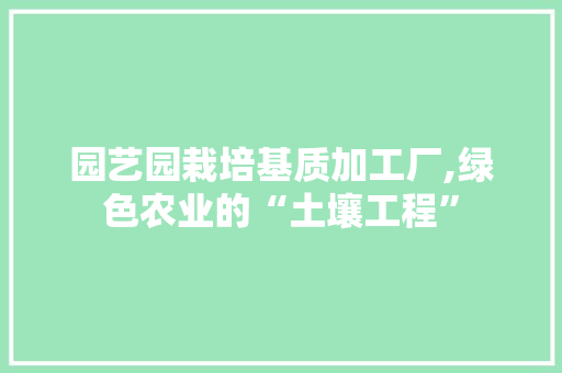 园艺园栽培基质加工厂,绿色农业的“土壤工程”