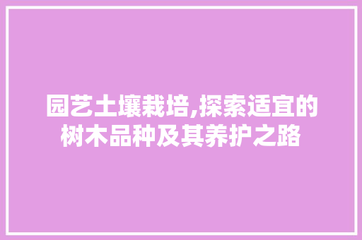 园艺土壤栽培,探索适宜的树木品种及其养护之路 水果种植