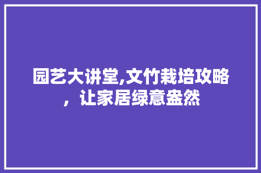 园艺大讲堂,文竹栽培攻略，让家居绿意盎然