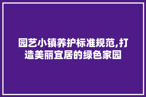 园艺小镇养护标准规范,打造美丽宜居的绿色家园