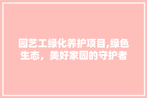 园艺工绿化养护项目,绿色生态，美好家园的守护者