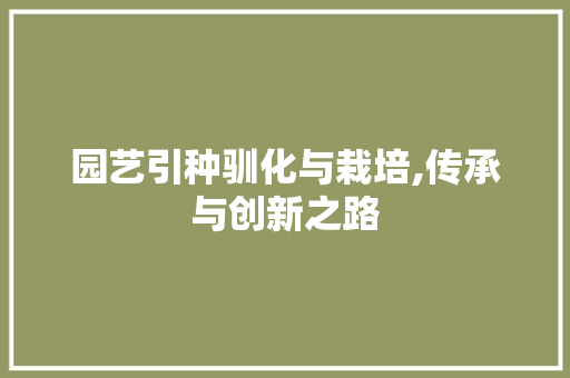 园艺引种驯化与栽培,传承与创新之路