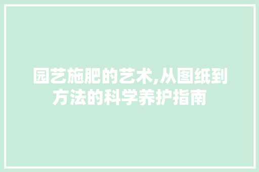 园艺施肥的艺术,从图纸到方法的科学养护指南