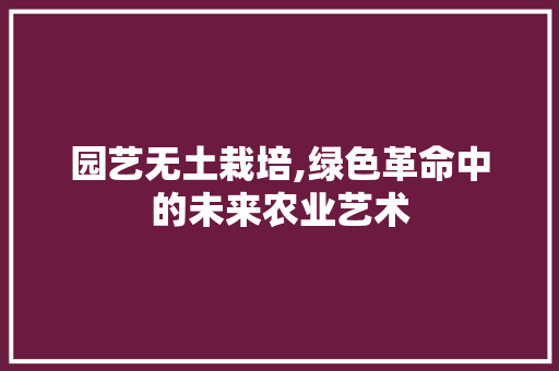 园艺无土栽培,绿色革命中的未来农业艺术