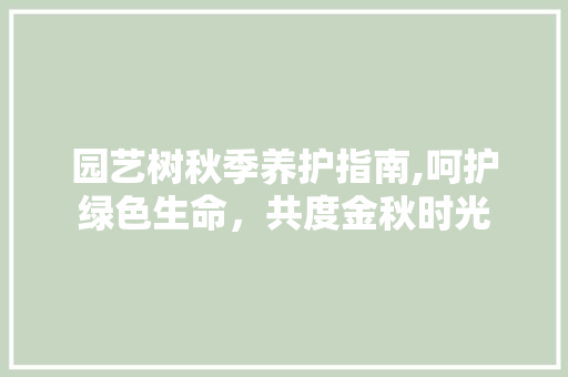 园艺树秋季养护指南,呵护绿色生命，共度金秋时光