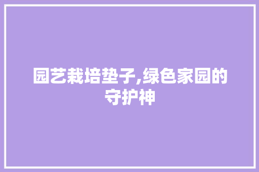 园艺栽培垫子,绿色家园的守护神