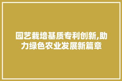 园艺栽培基质专利创新,助力绿色农业发展新篇章