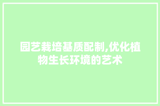 园艺栽培基质配制,优化植物生长环境的艺术