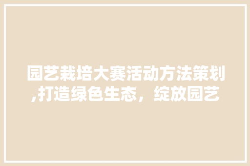 园艺栽培大赛活动方法策划,打造绿色生态，绽放园艺魅力