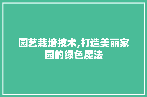 园艺栽培技术,打造美丽家园的绿色魔法