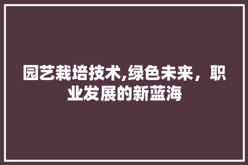 园艺栽培技术,绿色未来，职业发展的新蓝海