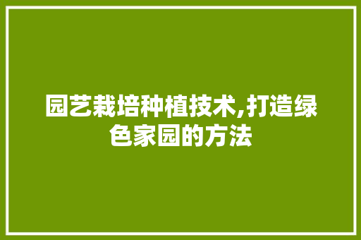 园艺栽培种植技术,打造绿色家园的方法