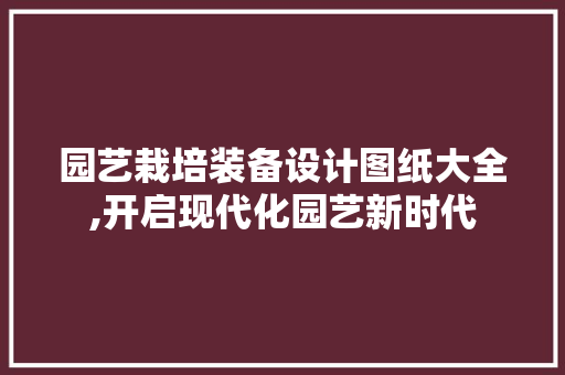 园艺栽培装备设计图纸大全,开启现代化园艺新时代