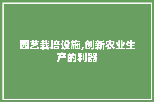 园艺栽培设施,创新农业生产的利器 蔬菜种植