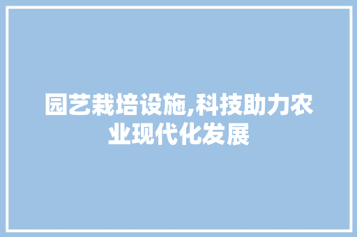 园艺栽培设施,科技助力农业现代化发展 水果种植