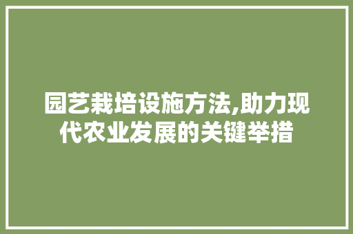 园艺栽培设施方法,助力现代农业发展的关键举措 蔬菜种植