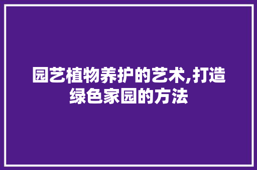 园艺植物养护的艺术,打造绿色家园的方法