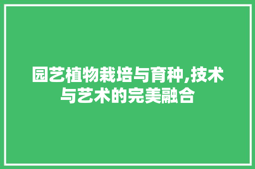 园艺植物栽培与育种,技术与艺术的完美融合