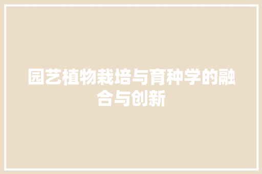 园艺植物栽培与育种学的融合与创新(园艺植物栽培与育种学的融合与创新论文)