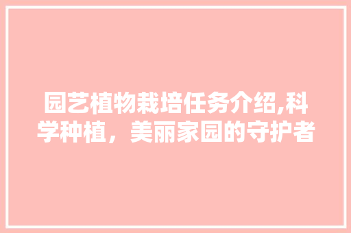 园艺植物栽培任务介绍,科学种植，美丽家园的守护者