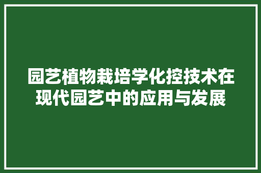 园艺植物栽培学化控技术在现代园艺中的应用与发展(作物栽培技术中的化学控制技术采用的是什么原理)