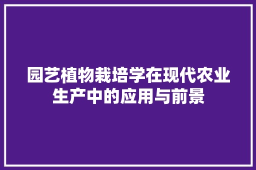 园艺植物栽培学在现代农业生产中的应用与前景(园艺植物栽培学各论)