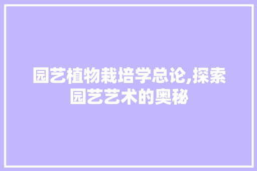 园艺植物栽培学总论,探索园艺艺术的奥秘